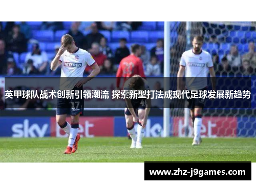英甲球队战术创新引领潮流 探索新型打法成现代足球发展新趋势 英甲球队战术创新引领潮流 探索新型打法成现代足球发展新趋势