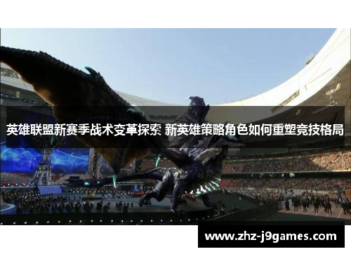 英雄联盟新赛季战术变革探索 新英雄策略角色如何重塑竞技格局 英雄联盟新赛季战术变革探索 新英雄策略角色如何重塑竞技格局
