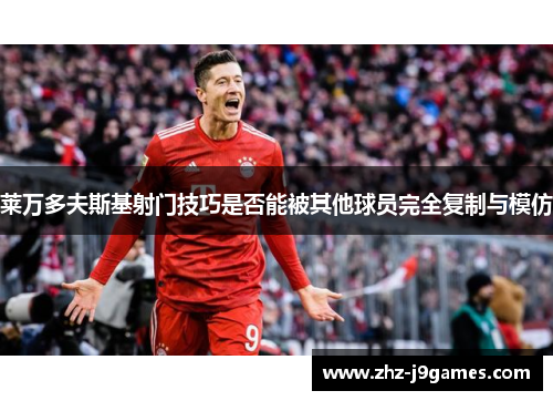 莱万多夫斯基射门技巧是否能被其他球员完全复制与模仿 莱万多夫斯基射门技巧是否能被其他球员完全复制与模仿
