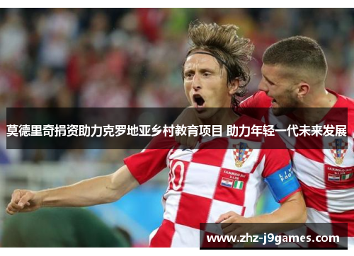 莫德里奇捐资助力克罗地亚乡村教育项目 助力年轻一代未来发展 莫德里奇捐资助力克罗地亚乡村教育项目 助力年轻一代未来发展