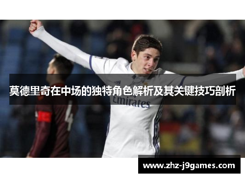 莫德里奇在中场的独特角色解析及其关键技巧剖析