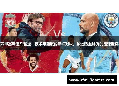 西甲赛场激烈碰撞：技术与速度的巅峰对决，球迷热血沸腾的足球盛宴