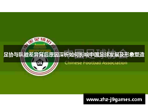 足协与队徽差异背后原因深析如何影响中国足球发展及形象塑造