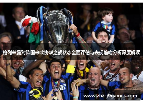 格列兹曼对阵国米欧协联之战状态全面评估与表现前瞻分析深度解读 格列兹曼对阵国米欧协联之战状态全面评估与表现前瞻分析深度解读