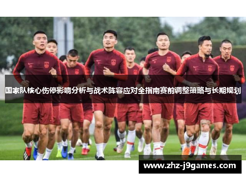 国家队核心伤停影响分析与战术阵容应对全指南赛前调整策略与长期规划 国家队核心伤停影响分析与战术阵容应对全指南赛前调整策略与长期规划