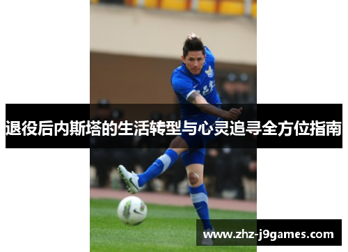 退役后内斯塔的生活转型与心灵追寻全方位指南 退役后内斯塔的生活转型与心灵追寻全方位指南