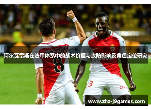 阿尔瓦雷斯在法甲体系中的战术价值与攻防影响及角色定位研究 阿尔瓦雷斯在法甲体系中的战术价值与攻防影响及角色定位研究