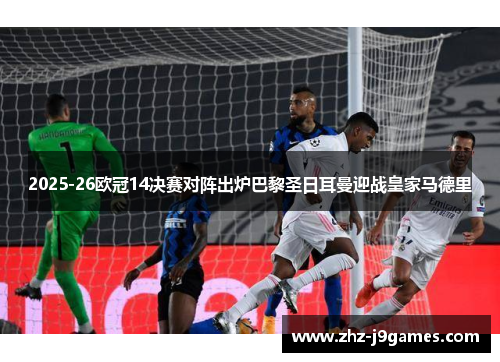 2025-26欧冠14决赛对阵出炉巴黎圣日耳曼迎战皇家马德里