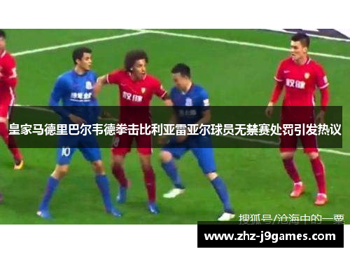 皇家马德里巴尔韦德拳击比利亚雷亚尔球员无禁赛处罚引发热议 皇家马德里巴尔韦德拳击比利亚雷亚尔球员无禁赛处罚引发热议