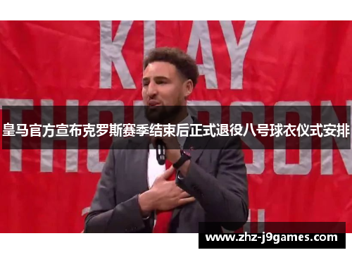 皇马官方宣布克罗斯赛季结束后正式退役八号球衣仪式安排 皇马官方宣布克罗斯赛季结束后正式退役八号球衣仪式安排