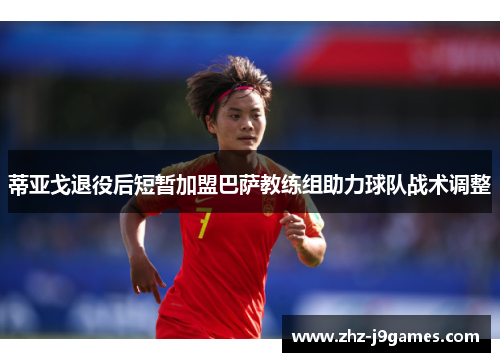 蒂亚戈退役后短暂加盟巴萨教练组助力球队战术调整