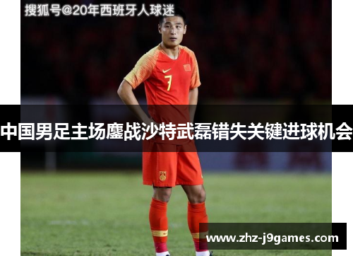 中国男足主场鏖战沙特武磊错失关键进球机会 中国男足主场鏖战沙特武磊错失关键进球机会