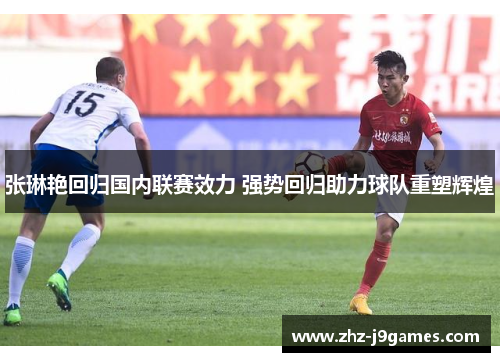 张琳艳回归国内联赛效力 强势回归助力球队重塑辉煌