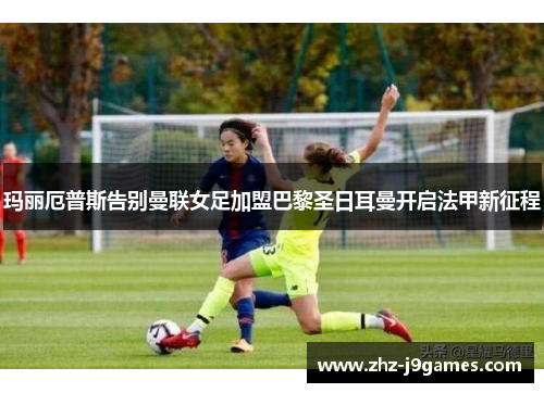 玛丽厄普斯告别曼联女足加盟巴黎圣日耳曼开启法甲新征程 玛丽厄普斯告别曼联女足加盟巴黎圣日耳曼开启法甲新征程