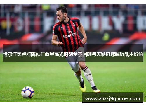 恰尔汗奥卢对阵拜仁西甲高光时刻全景回顾与关键进球解析战术价值 恰尔汗奥卢对阵拜仁西甲高光时刻全景回顾与关键进球解析战术价值