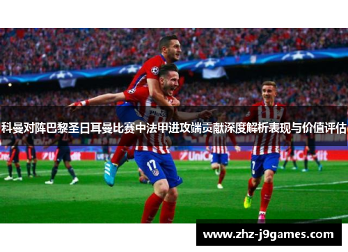 科曼对阵巴黎圣日耳曼比赛中法甲进攻端贡献深度解析表现与价值评估 科曼对阵巴黎圣日耳曼比赛中法甲进攻端贡献深度解析表现与价值评估